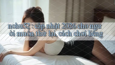 nohu52 cập nhật 2026 cho người muốn thử lại, cách chơi liêng