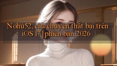 Nohu52, câu chuyện thất bại trên iOS 17 phiên bản 2026