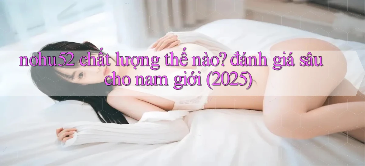 nohu52 chất lượng thế nào đánh giá sâu cho nam giới (2025)