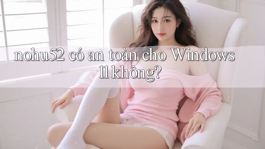 nohu52 có an toàn cho Windows 11 không? nohu52 có an toàn cho Windows 11 không?