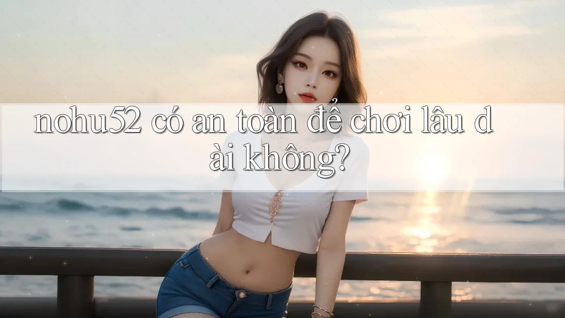 nohu52 có an toàn để chơi lâu dài không?
