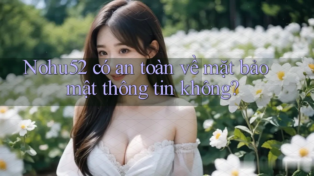 Nohu52 có an toàn về mặt bảo mật thông tin không? Nohu52 có an toàn về mặt bảo mật thông tin không?