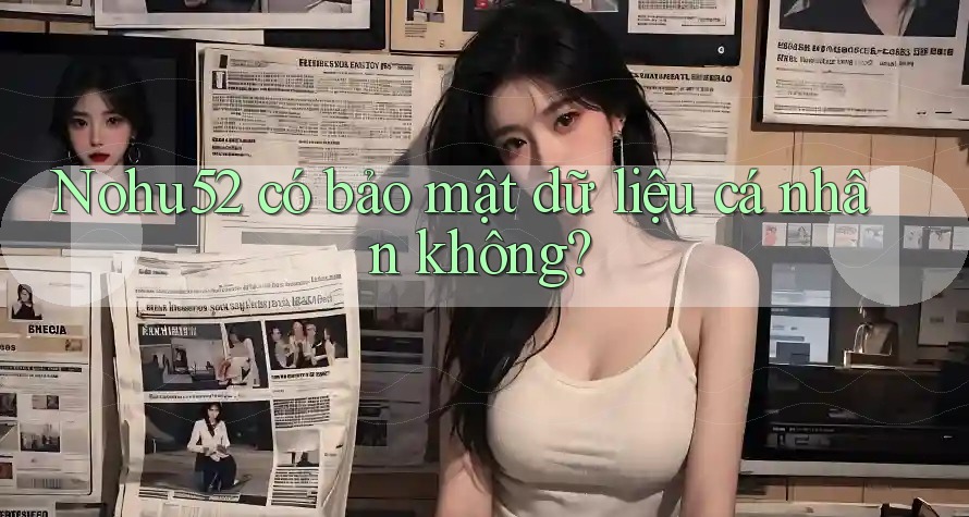 Nohu52 có bảo mật dữ liệu cá nhân không? Nohu52 có bảo mật dữ liệu cá nhân không?