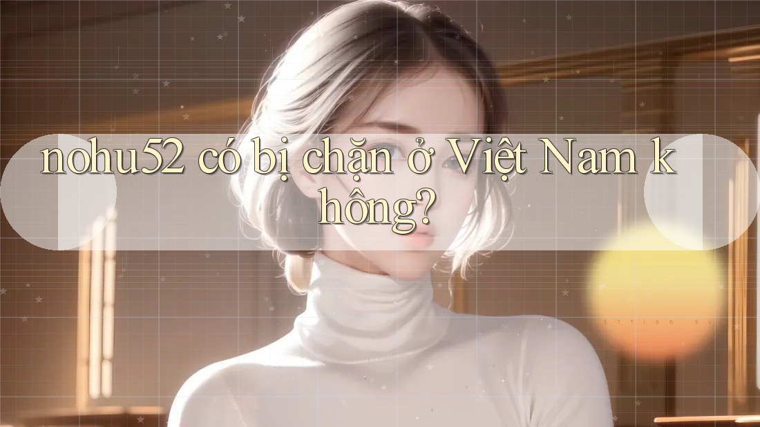 nohu52 có bị chặn ở Việt Nam không? nohu52 có bị chặn ở Việt Nam không?