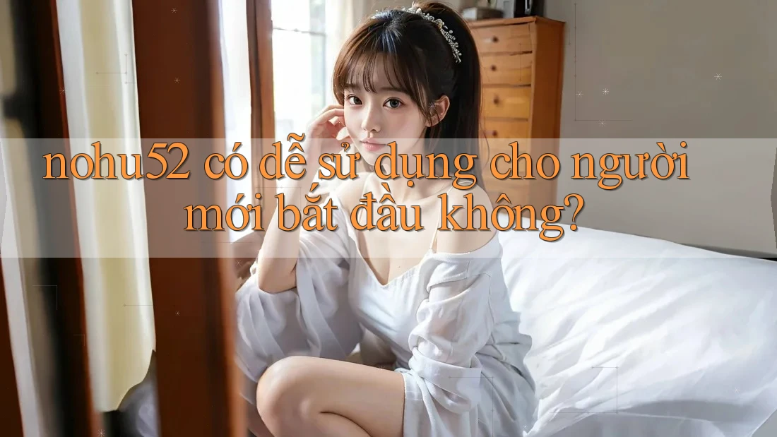 nohu52 có dễ sử dụng cho người mới bắt đầu không?
