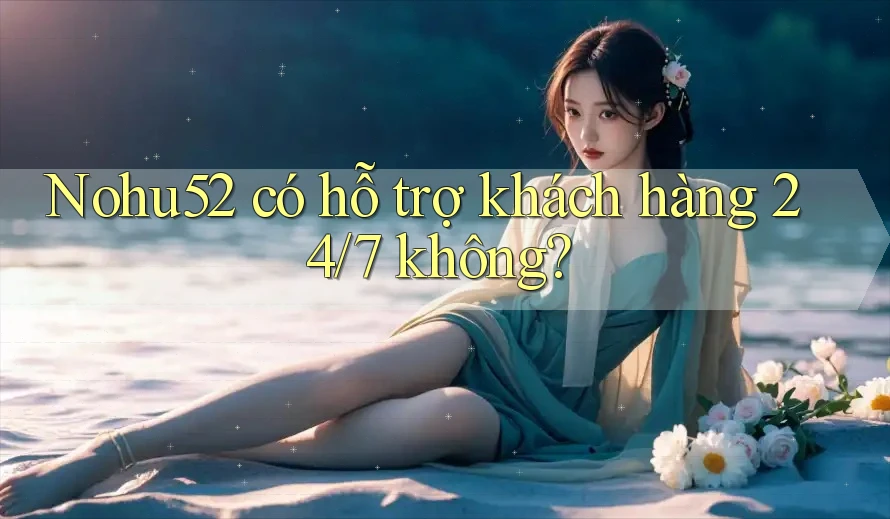 Nohu52 có hỗ trợ khách hàng 24/7 không?