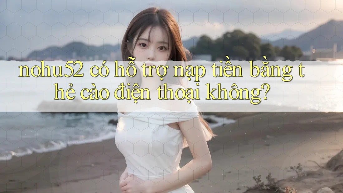 nohu52 có hỗ trợ nạp tiền bằng thẻ cào điện thoại không?