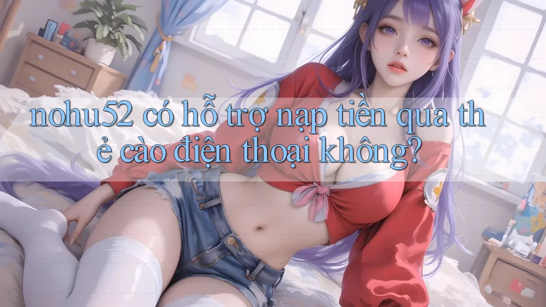 Nohu52 có hỗ trợ nạp tiền qua thẻ cào điện thoại không? Nohu52 có hỗ trợ nạp tiền qua thẻ cào điện thoại không?