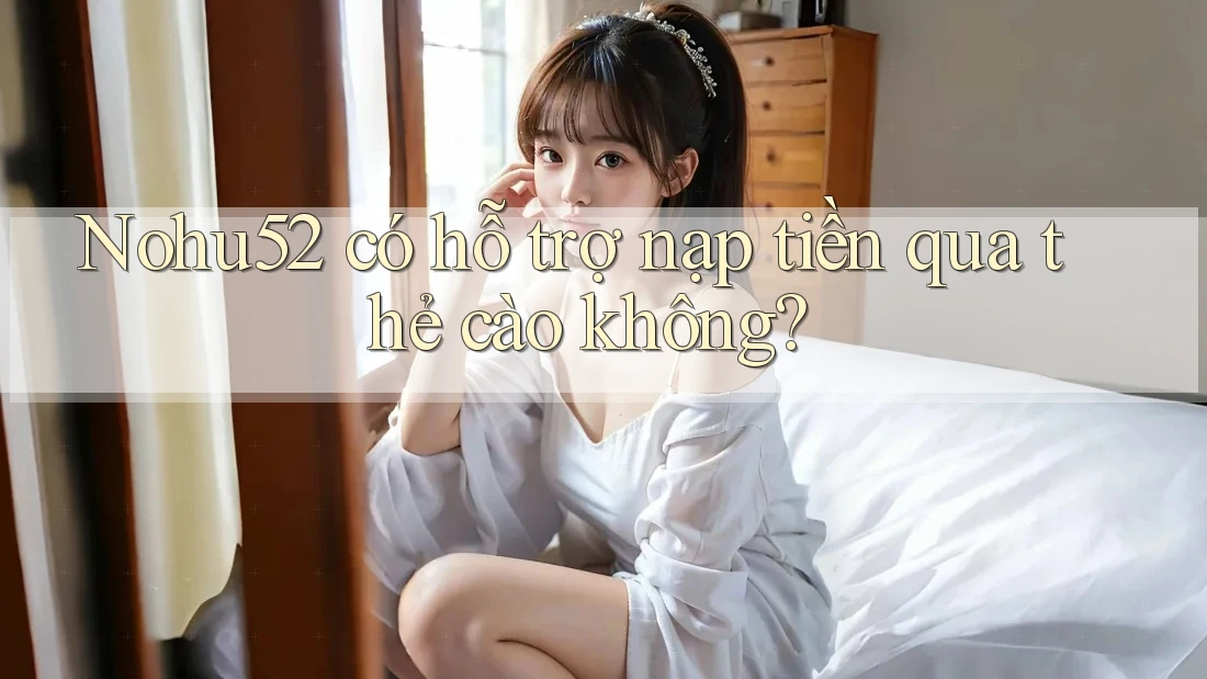 Nohu52 có hỗ trợ nạp tiền qua thẻ cào không? Nohu52 có hỗ trợ nạp tiền qua thẻ cào không?