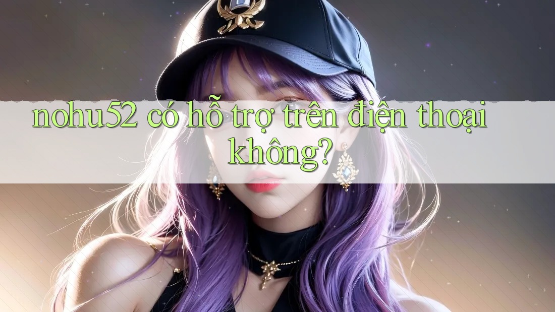 Nohu52 có hỗ trợ trên điện thoại không? Nohu52 có hỗ trợ trên điện thoại không?