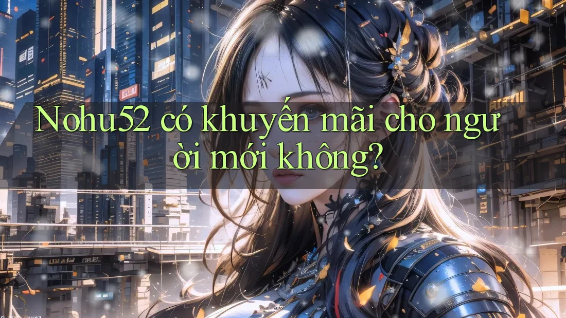 Nohu52 có khuyến mãi cho người mới không?