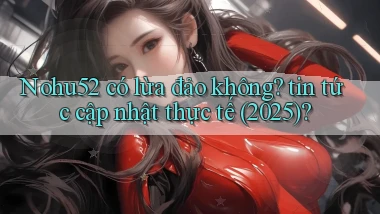 Nohu52 có lừa đảo không tin tức cập nhật thực tế (2025)