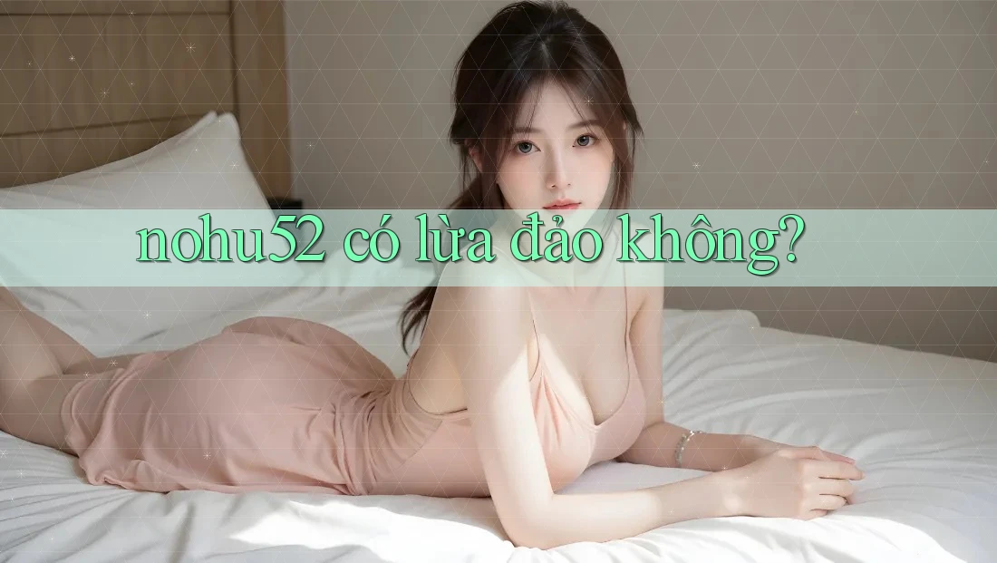 Nohu52 có lừa đảo không? Nohu52 có lừa đảo không?