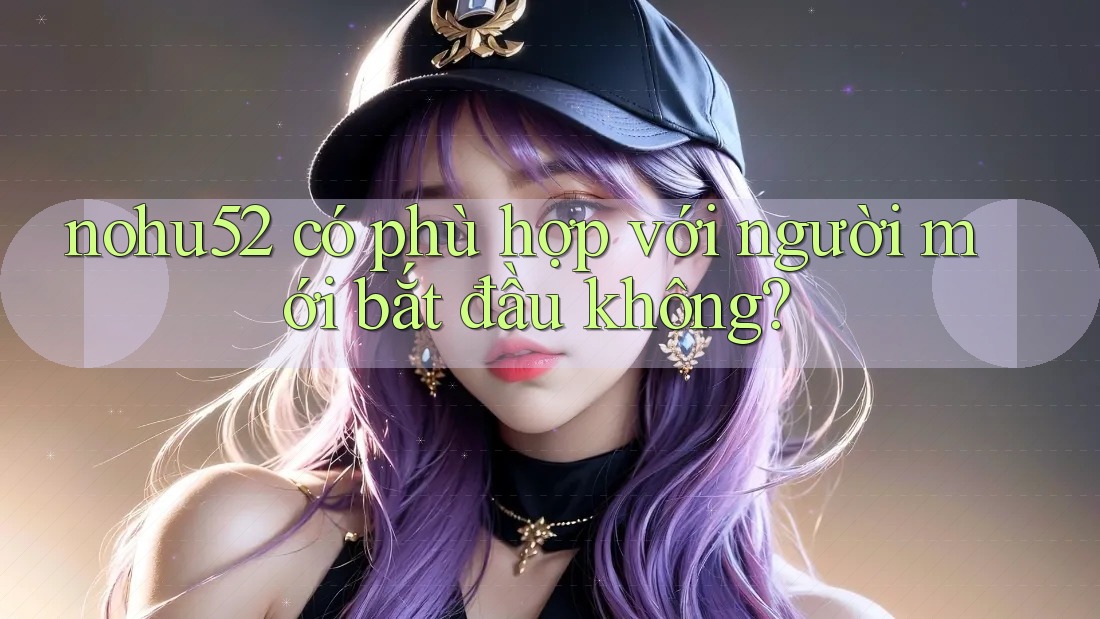 Nohu52 có phù hợp với người mới bắt đầu không?
