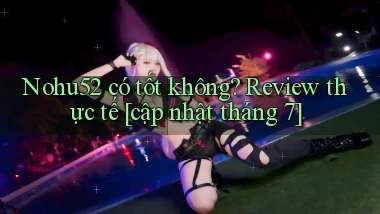 Nohu52 có tốt không review thực tế [cập nhật tháng 7]
