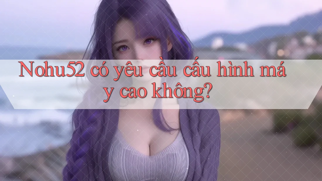 Nohu52 có yêu cầu cấu hình máy cao không? Nohu52 có yêu cầu cấu hình máy cao không?