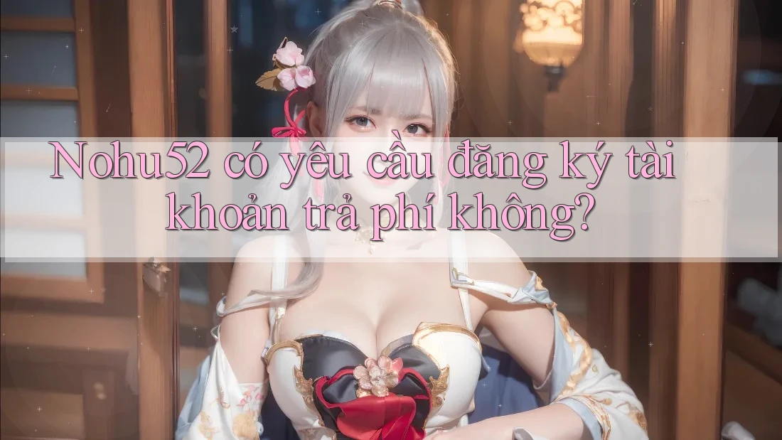Nohu52 có yêu cầu đăng ký tài khoản trả phí không?