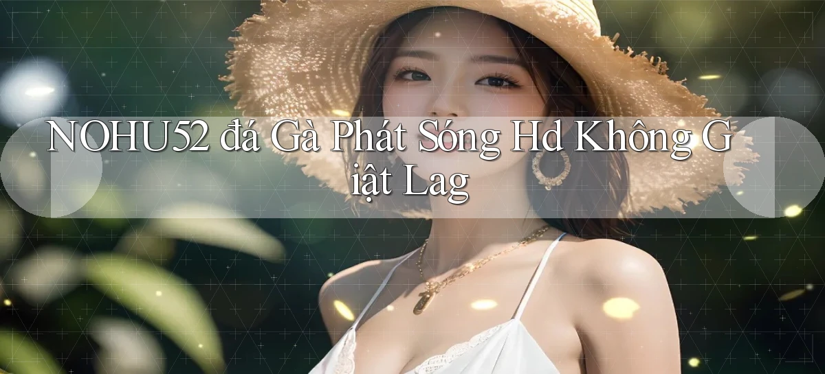 nohu52  đá gà phát sóng hd không giật lag