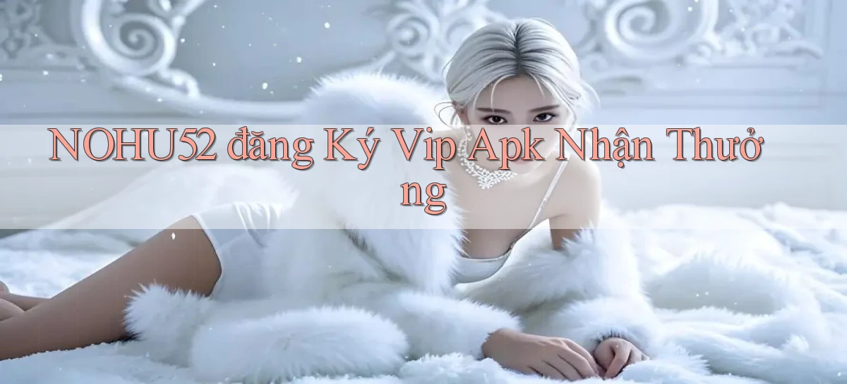 nohu52  đăng ký vip apk nhận thưởng