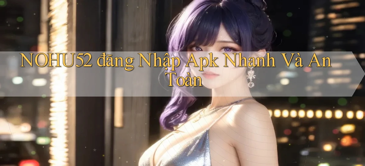 nohu52  đăng nhập apk nhanh và an toàn