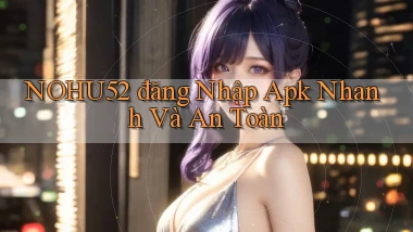 nohu52  đăng nhập apk nhanh và an toàn