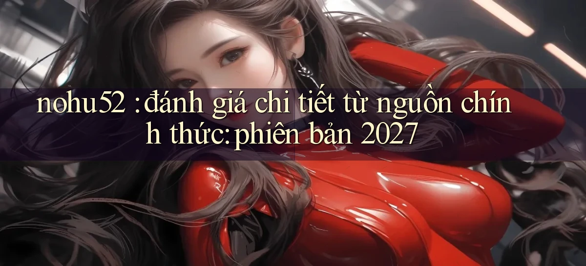 nohu52 đánh giá chi tiết từ nguồn chính thức phiên bản 2027
