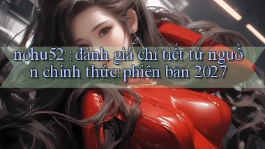 nohu52 đánh giá chi tiết từ nguồn chính thức phiên bản 2027