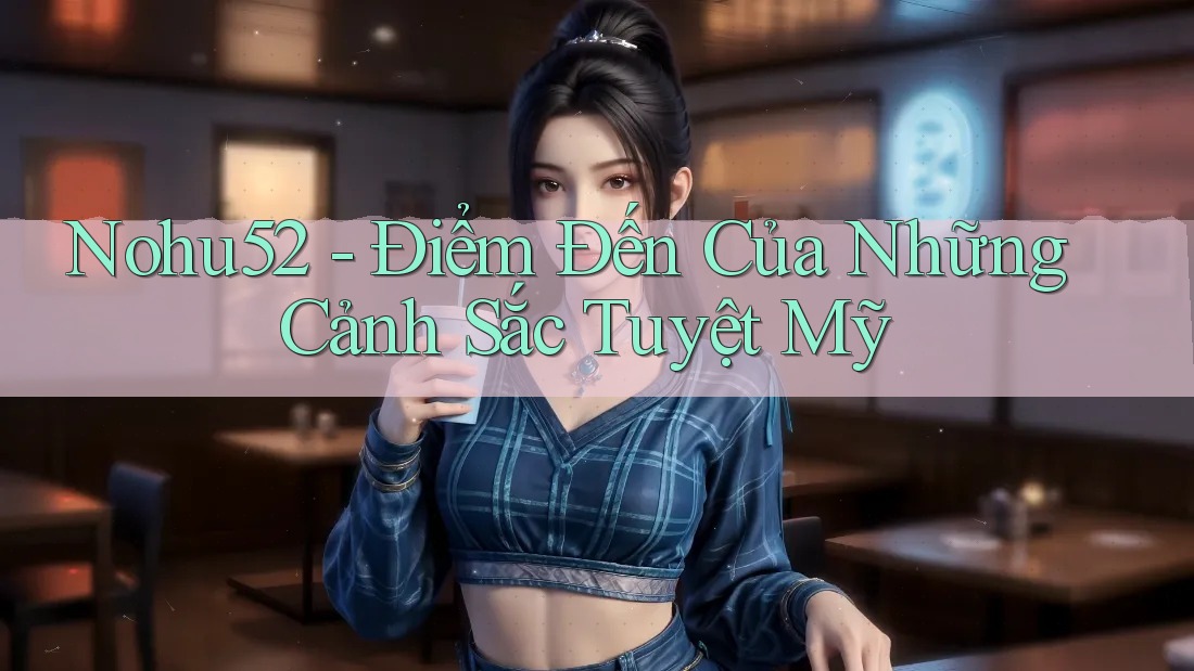 Nohu52 - Điểm Đến Của Những Cảnh Sắc Tuyệt Mỹ
