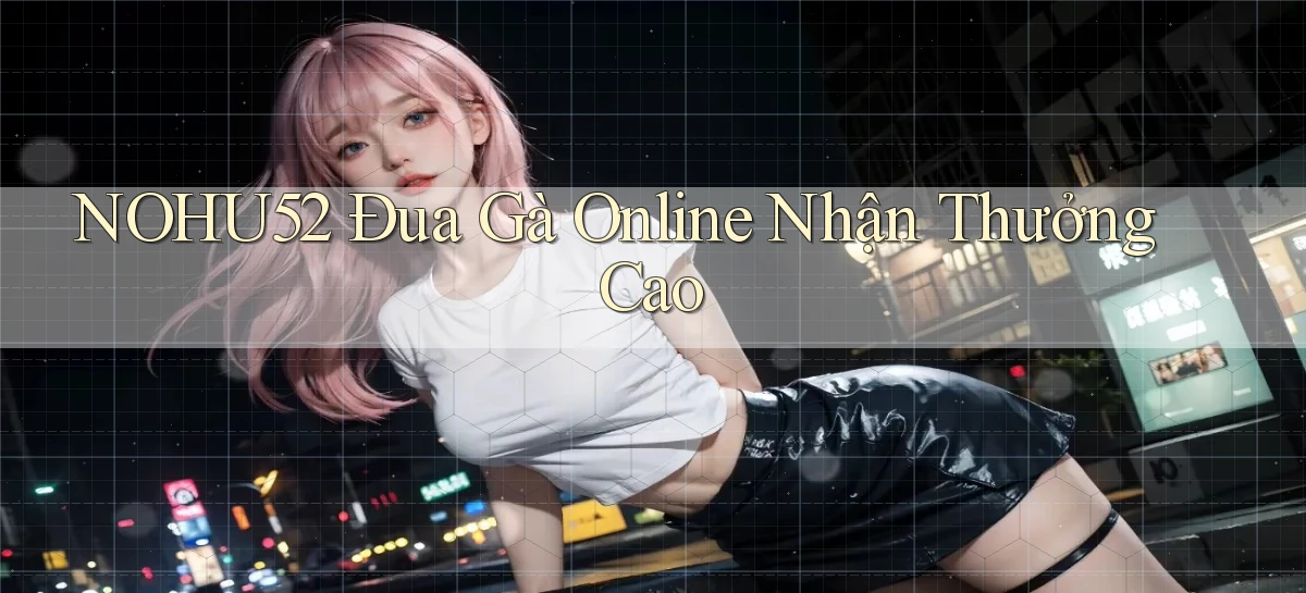 nohu52  Đua gà online nhận thưởng cao
