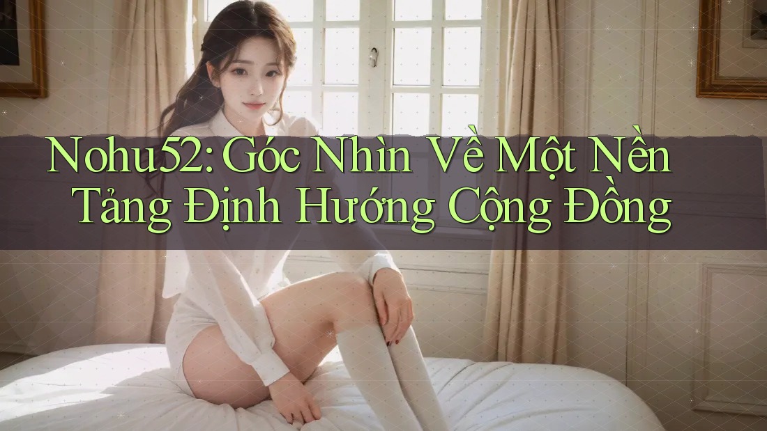 Nohu52: Góc Nhìn Về Một Nền Tảng Định Hướng Cộng Đồng