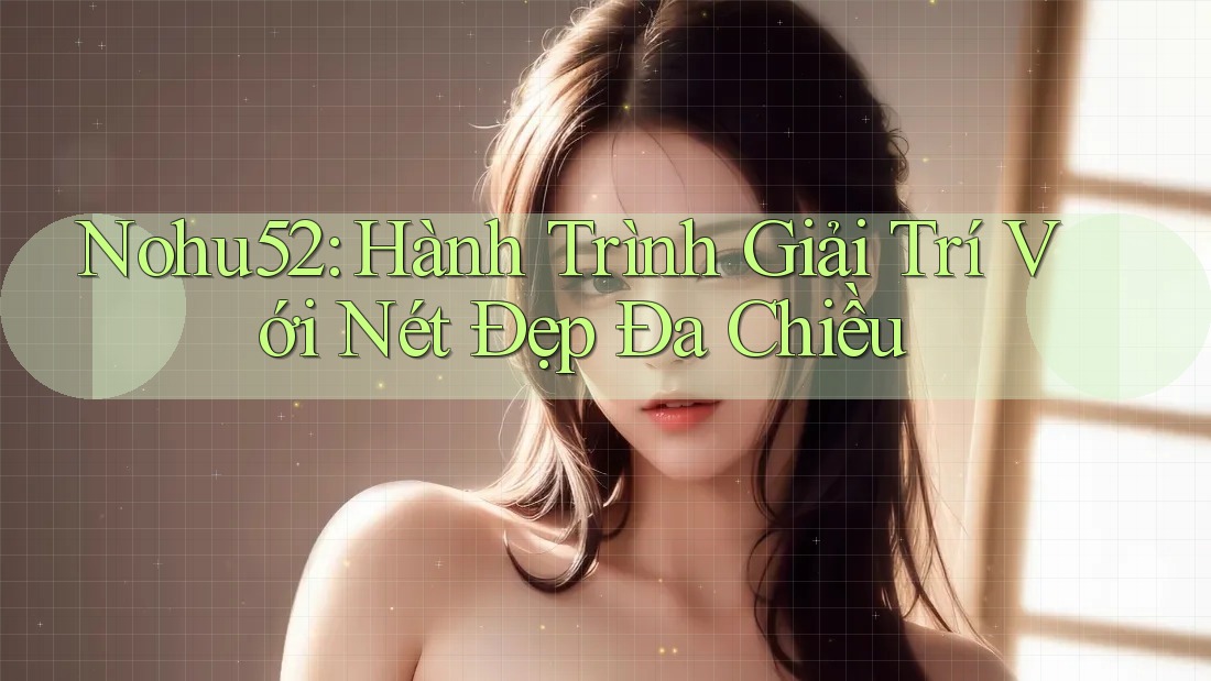 Nohu52: Hành Trình Giải Trí Với Nét Đẹp Đa Chiều Nohu52: Hành Trình Giải Trí Với Nét Đẹp Đa Chiều