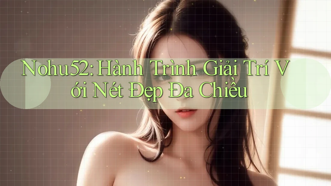 Nohu52: Hành Trình Giải Trí Với Nét Đẹp Đa Chiều