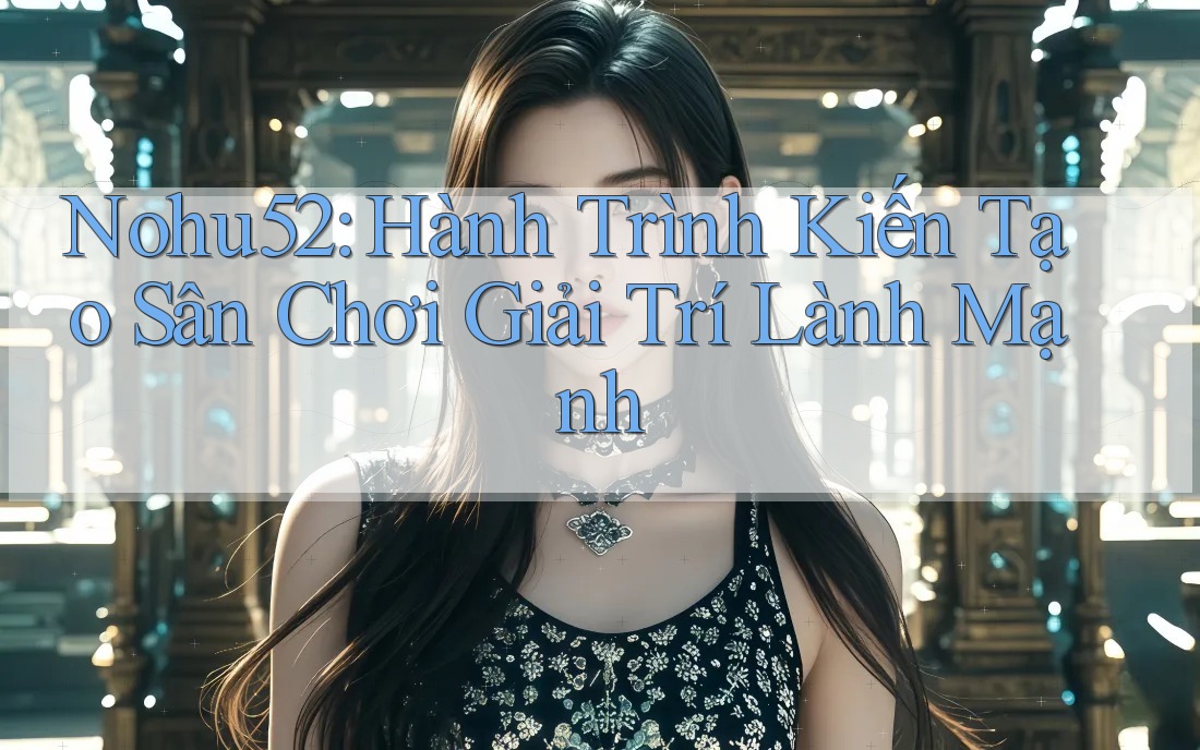 Nohu52: Hành Trình Kiến Tạo Sân Chơi Giải Trí Lành Mạnh Nohu52: Hành Trình Kiến Tạo Sân Chơi Giải Trí Lành Mạnh