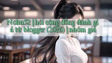 Nohu52 hỏi cộng đồng đánh giá từ blogger (2026) nhóm giả