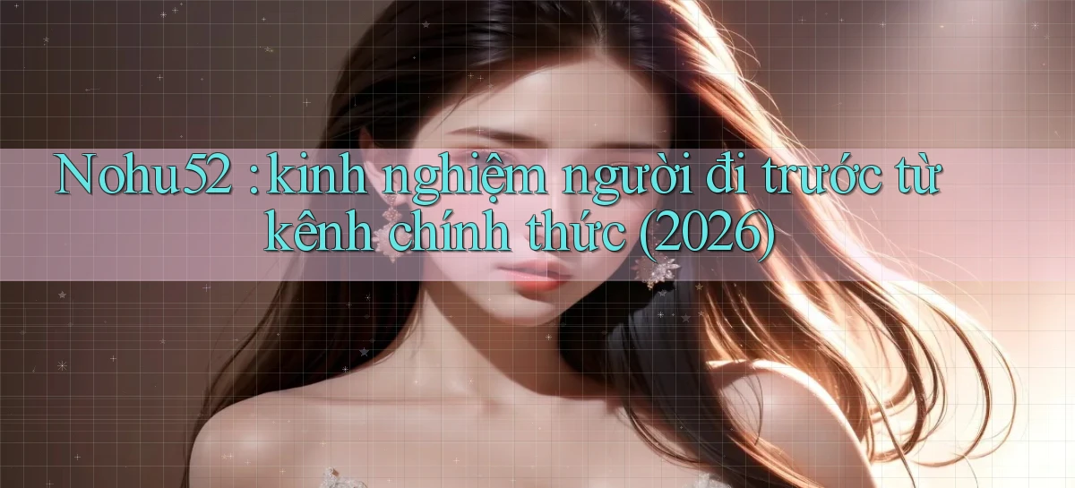 Nohu52 kinh nghiệm người đi trước từ kênh chính thức (2026)
