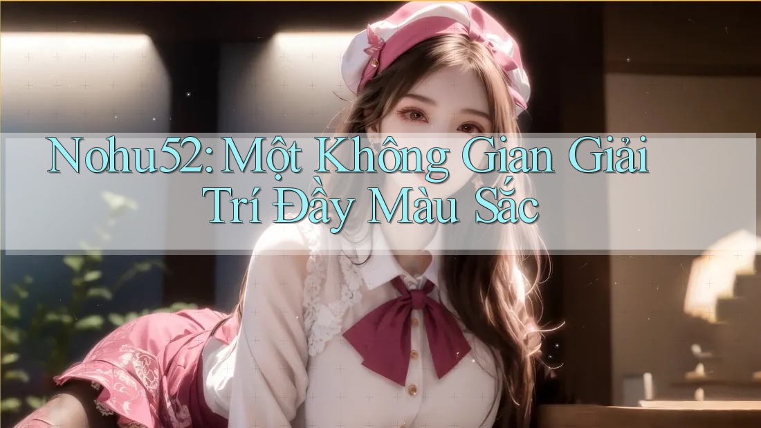 Nohu52: Một Không Gian Giải Trí Đầy Màu Sắc
