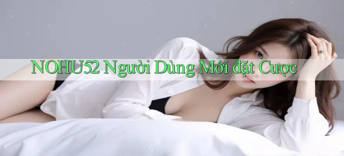 nohu52  người dùng mới đặt cược