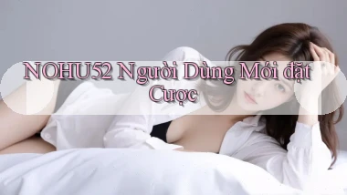 nohu52  người dùng mới đặt cược