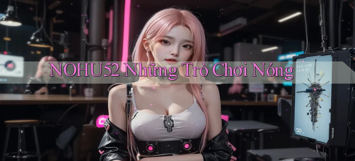 nohu52  những trò chơi nóng