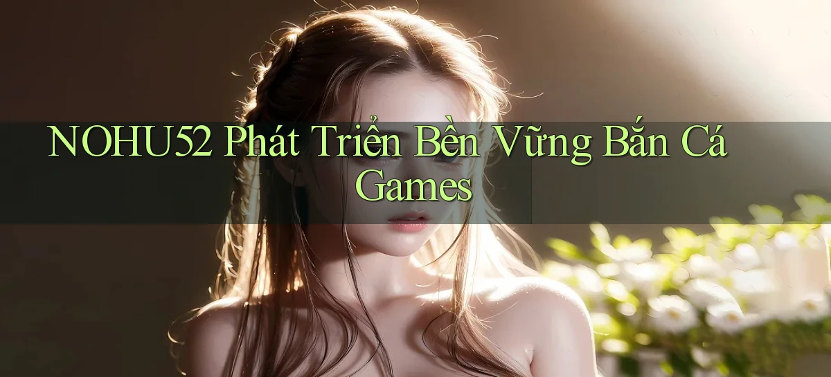 nohu52  phát triển bền vững bắn cá games