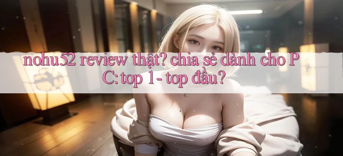 nohu52 review thật chia sẻ dành cho PC top 1   top đầu