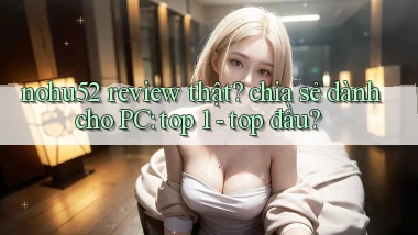 nohu52 review thật chia sẻ dành cho PC top 1   top đầu