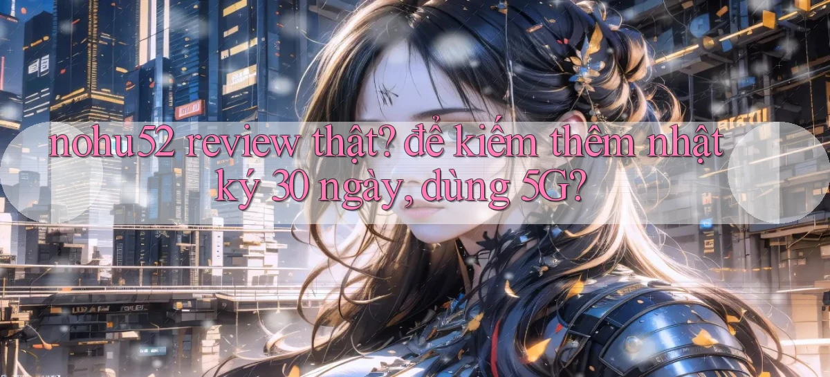 nohu52 review thật để kiếm thêm nhật ký 30 ngày, dùng 5G