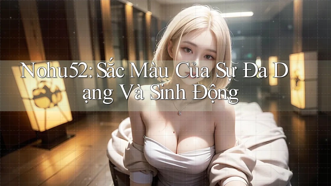 Nohu52: Sắc Màu Của Sự Đa Dạng Và Sinh Động Nohu52: Sắc Màu Của Sự Đa Dạng Và Sinh Động