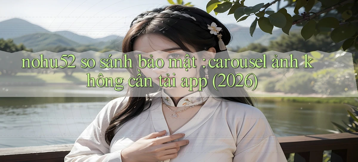nohu52 so sánh bảo mật carousel ảnh không cần tải app (2026)