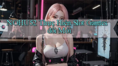 nohu52  thực hiện slot games đổi mới