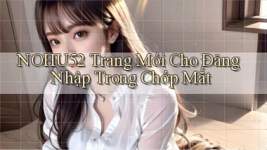 nohu52   Trang Mới Cho Đăng Nhập Trong Chớp Mắt