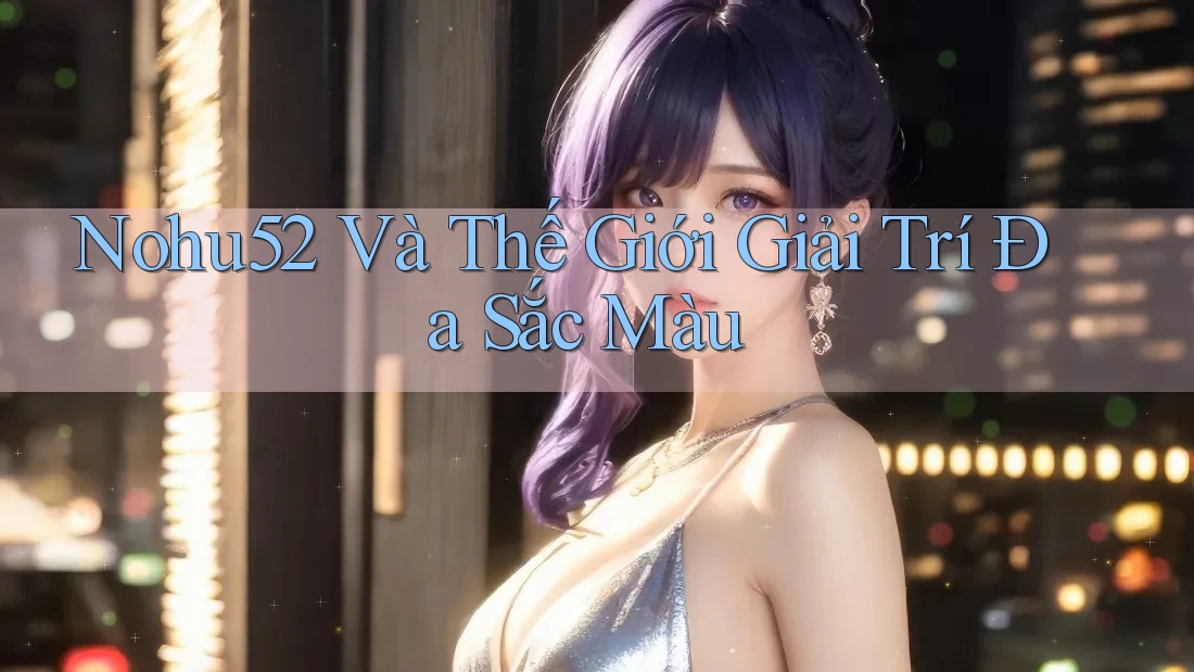 Nohu52 Và Thế Giới Giải Trí Đa Sắc Màu