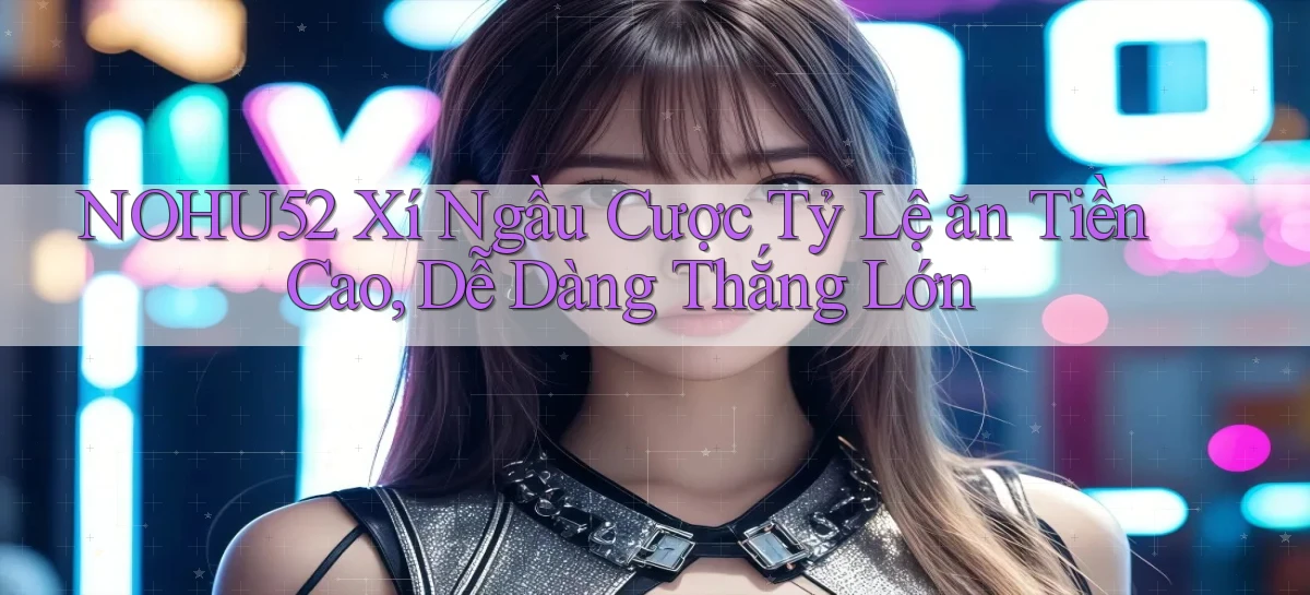 nohu52  xí ngầu cược tỷ lệ ăn tiền cao, dễ dàng thắng lớn