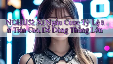 nohu52  xí ngầu cược tỷ lệ ăn tiền cao, dễ dàng thắng lớn